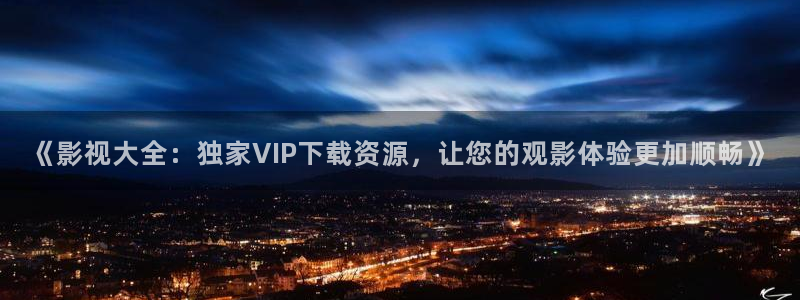 桃花电影全集：《影视大全：独家VIP下载资源，让您的观影体验更加顺畅》
